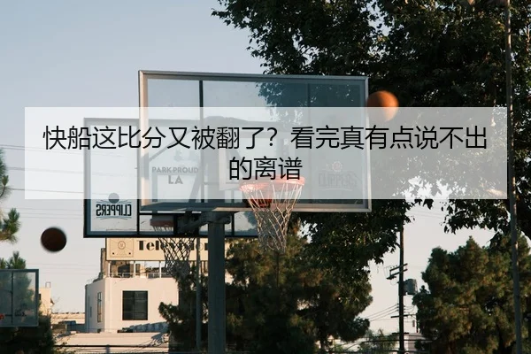快船这比分又被翻了？看完真有点说不出的离谱